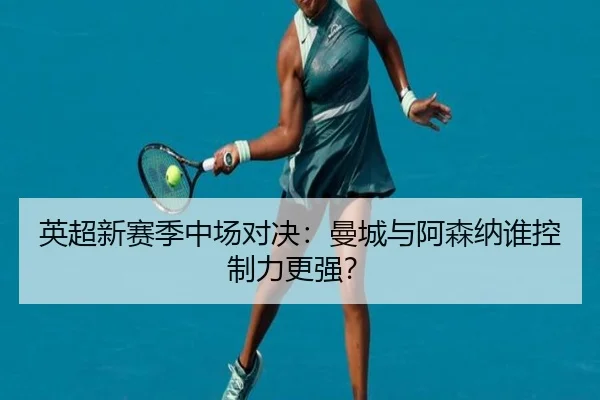 英超新赛季中场对决：曼城与阿森纳谁控制力更强？
