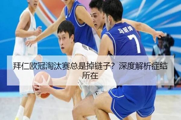 拜仁欧冠淘汰赛总是掉链子？深度解析症结所在